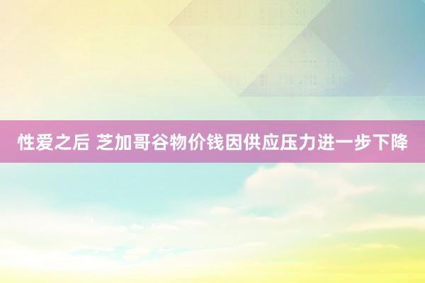 性爱之后 芝加哥谷物价钱因供应压力进一步下降