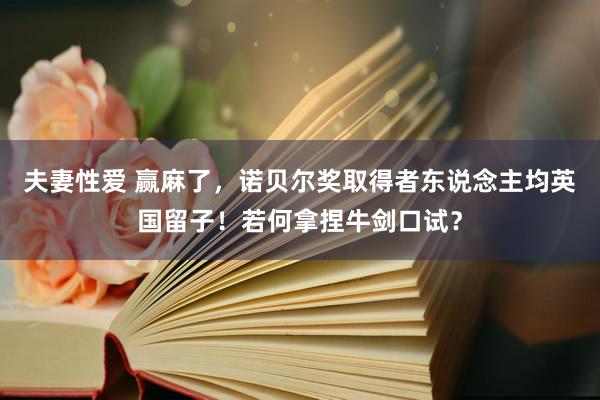 夫妻性爱 赢麻了，诺贝尔奖取得者东说念主均英国留子！若何拿捏牛剑口试？