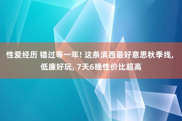 性爱经历 错过等一年! 这条滇西最好意思秋季线， 低廉好玩， 7天6晚性价比超高