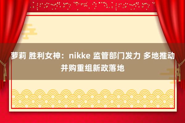 萝莉 胜利女神：nikke 监管部门发力 多地推动并购重组新政落地