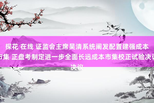 探花 在线 证监会主席吴清系统阐发配置建强成本市集 正盘考制定进一步全面长远成本市集校正试验决议