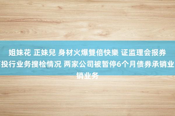 姐妹花 正妹兒 身材火爆雙倍快樂 证监理会报券商投行业务搜检情况 两家公司被暂停6个月债券承销业务