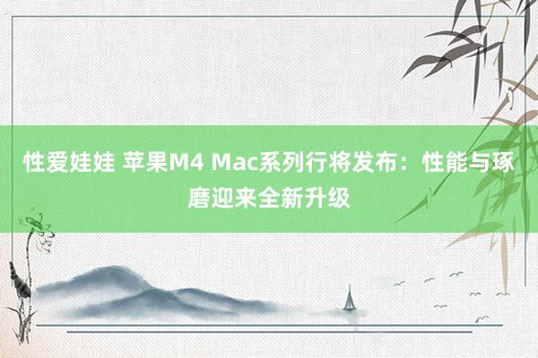 性爱娃娃 苹果M4 Mac系列行将发布：性能与琢磨迎来全新升级