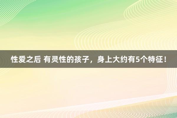 性爱之后 有灵性的孩子，身上大约有5个特征！