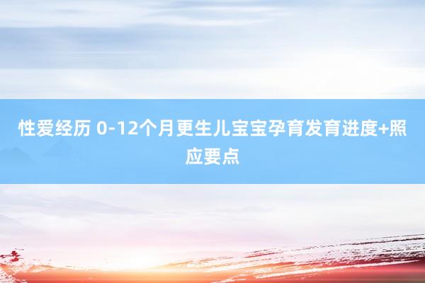 性爱经历 0-12个月更生儿宝宝孕育发育进度+照应要点