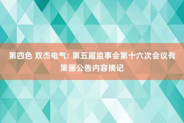 第四色 双杰电气: 第五届监事会第十六次会议有策画公告内容摘记