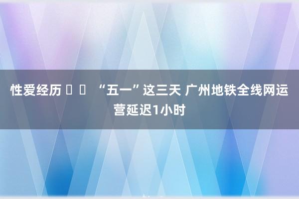 性爱经历 		 “五一”这三天 广州地铁全线网运营延迟1小时