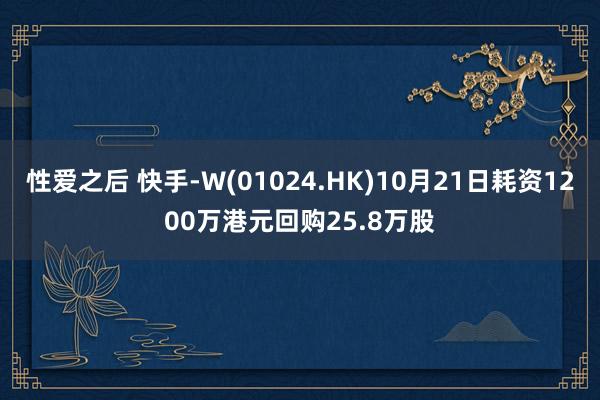 性爱之后 快手-W(01024.HK)10月21日耗资1200万港元回购25.8万股