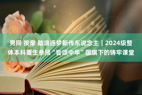 男同 按摩 踏浪逐梦新传东说念主｜2024级整体本科重生参预“皆颂中华”国旗下的铸牢课堂