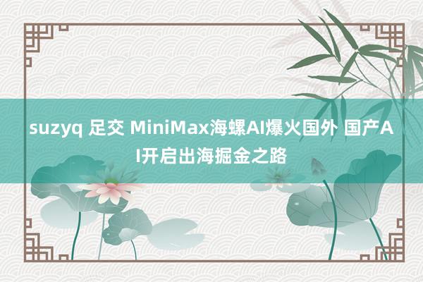 suzyq 足交 MiniMax海螺AI爆火国外 国产AI开启出海掘金之路