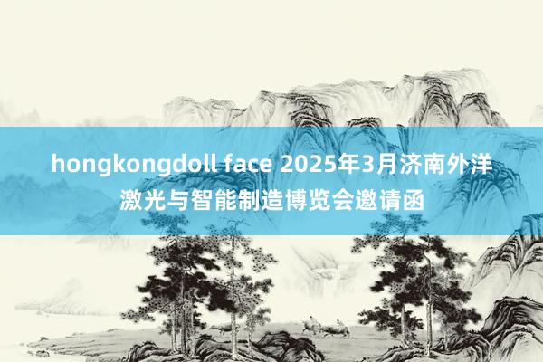 hongkongdoll face 2025年3月济南外洋激光与智能制造博览会邀请函