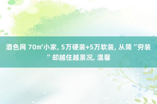 酒色网 70㎡小家， 5万硬装+5万软装， 从简“穷装”却越住越景况， 温馨