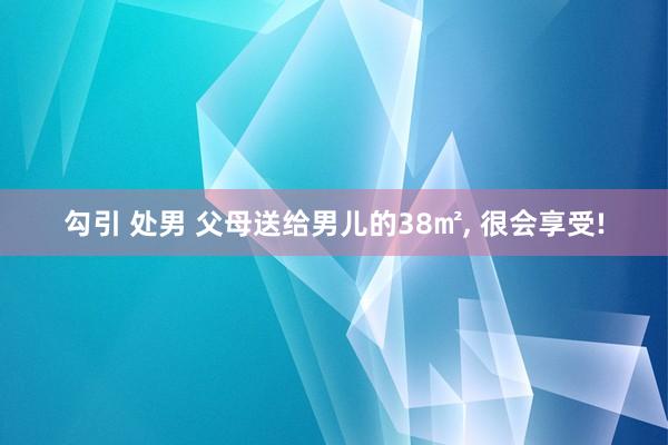 勾引 处男 父母送给男儿的38㎡， 很会享受!