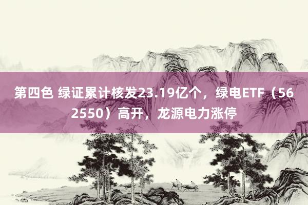 第四色 绿证累计核发23.19亿个，绿电ETF（562550）高开，龙源电力涨停