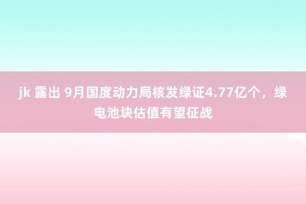 jk 露出 9月国度动力局核发绿证4.77亿个，绿电池块估值有望征战