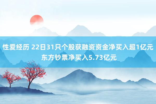 性爱经历 22日31只个股获融资资金净买入超1亿元 东方钞票净买入5.73亿元