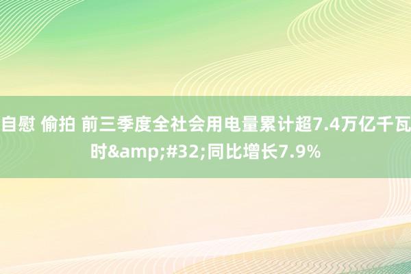 自慰 偷拍 前三季度全社会用电量累计超7.4万亿千瓦时&#32;同比增长7.9%