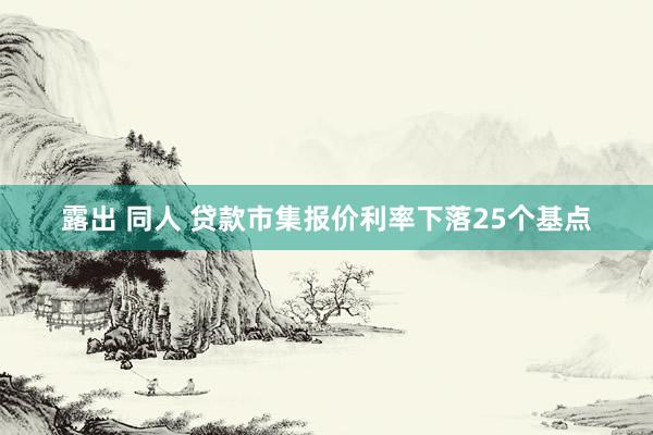 露出 同人 贷款市集报价利率下落25个基点