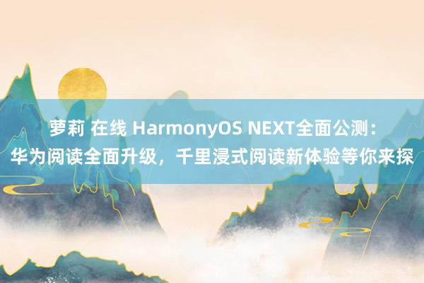 萝莉 在线 HarmonyOS NEXT全面公测：华为阅读全面升级，千里浸式阅读新体验等你来探