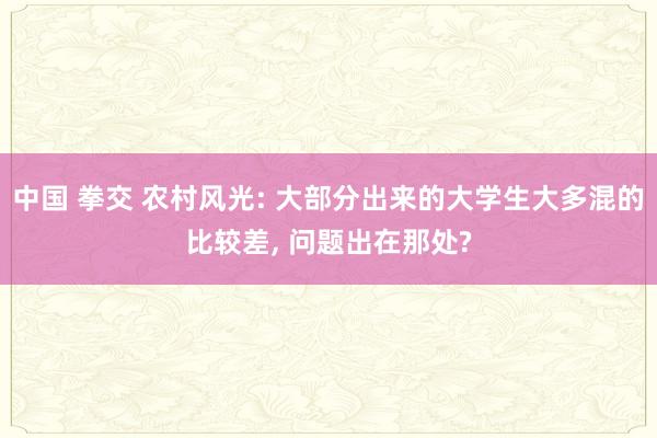 中国 拳交 农村风光: 大部分出来的大学生大多混的比较差， 问题出在那处?