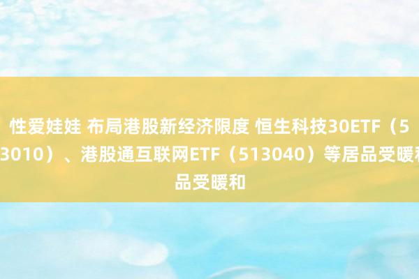 性爱娃娃 布局港股新经济限度 恒生科技30ETF（513010）、港股通互联网ETF（513040）等居品受暖和