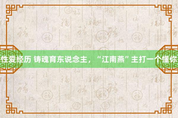 性爱经历 铸魂育东说念主，“江南燕”主打一个懂你