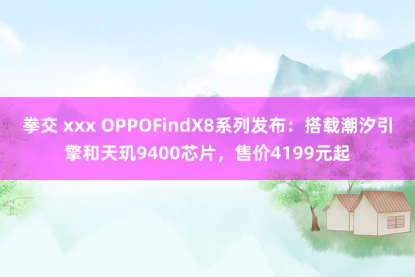 拳交 xxx OPPOFindX8系列发布：搭载潮汐引擎和天玑9400芯片，售价4199元起