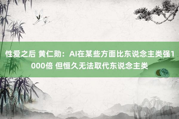 性爱之后 黄仁勋：AI在某些方面比东说念主类强1000倍 但恒久无法取代东说念主类