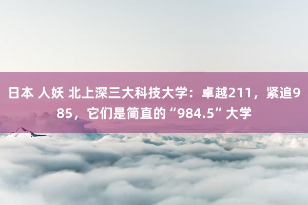 日本 人妖 北上深三大科技大学：卓越211，紧追985，它们是简直的“984.5”大学