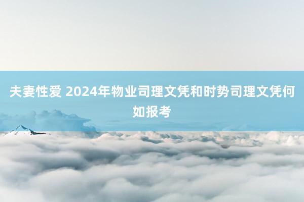 夫妻性爱 2024年物业司理文凭和时势司理文凭何如报考