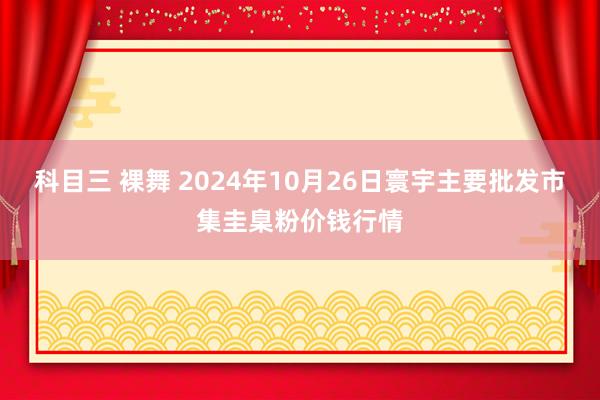 科目三 裸舞 2024年10月26日寰宇主要批发市集圭臬粉价钱行情