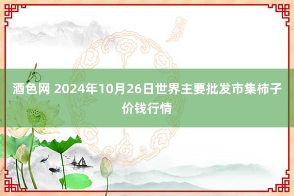 酒色网 2024年10月26日世界主要批发市集柿子价钱行情