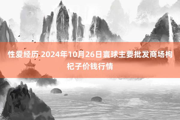 性爱经历 2024年10月26日寰球主要批发商场枸杞子价钱行情