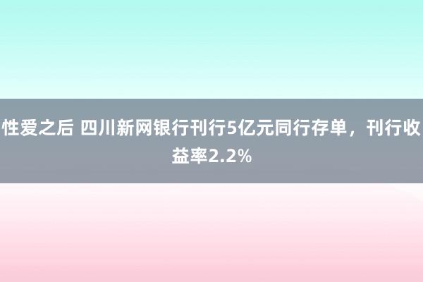 性爱之后 四川新网银行刊行5亿元同行存单，刊行收益率2.2%