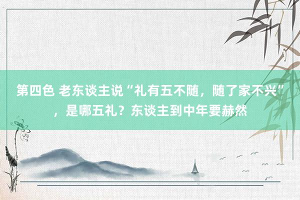 第四色 老东谈主说“礼有五不随，随了家不兴”，是哪五礼？东谈主到中年要赫然