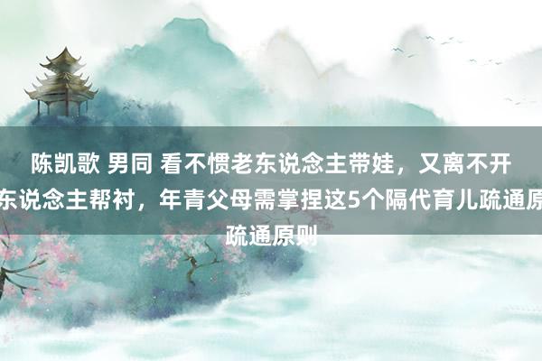 陈凯歌 男同 看不惯老东说念主带娃，又离不开老东说念主帮衬，年青父母需掌捏这5个隔代育儿疏通原则