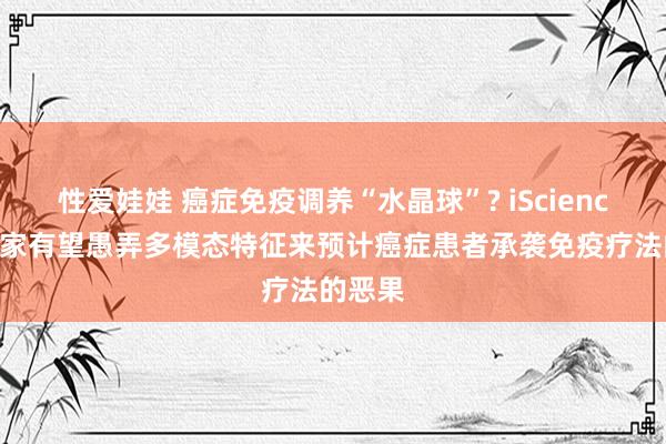 性爱娃娃 癌症免疫调养“水晶球”? iScience|科学家有望愚弄多模态特征来预计癌症患者承袭免疫疗法的恶果