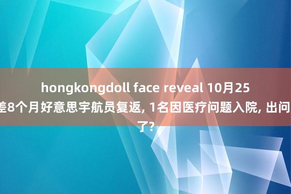 hongkongdoll face reveal 10月25号出差8个月好意思宇航员复返， 1名因医疗问题入院， 出问题了?