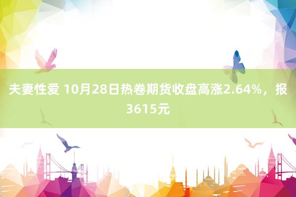 夫妻性爱 10月28日热卷期货收盘高涨2.64%，报3615元