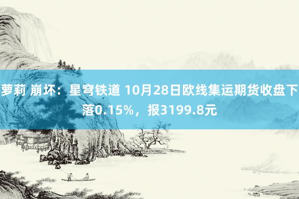 萝莉 崩坏：星穹铁道 10月28日欧线集运期货收盘下落0.15%，报3199.8元