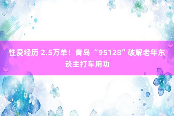 性爱经历 2.5万单！青岛 “95128”破解老年东谈主打车用功