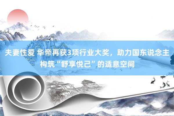 夫妻性爱 华帝再获3项行业大奖，助力国东说念主构筑“舒享悦己”的适意空间