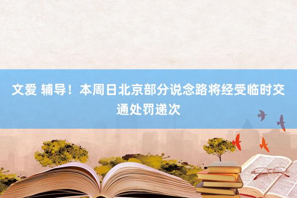 文爱 辅导！本周日北京部分说念路将经受临时交通处罚递次