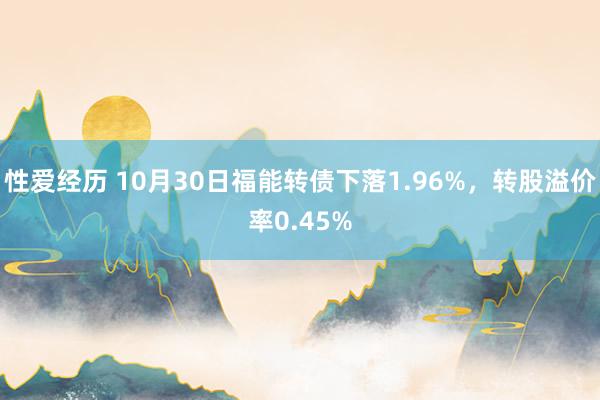 性爱经历 10月30日福能转债下落1.96%，转股溢价率0.45%