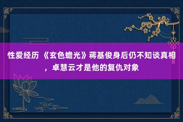 性爱经历 《玄色蟾光》蒋基俊身后仍不知谈真相，卓慧云才是他的复仇对象