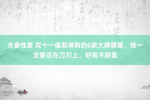 夫妻性爱 双十一值取得购的6款大牌眼霜，钱一定要花在刀刃上，好用不踩雷