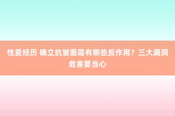 性爱经历 确立抗皱面霜有哪些反作用？三大漏洞危害要当心