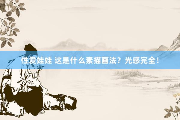 性爱娃娃 这是什么素描画法？光感完全！