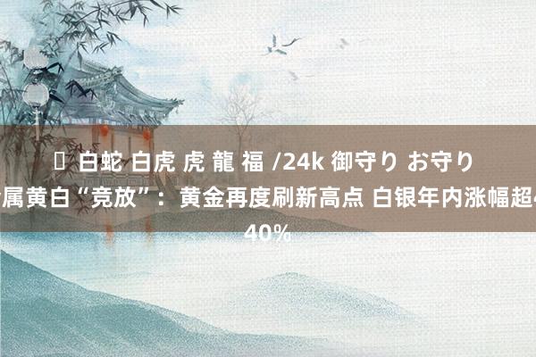 ✨白蛇 白虎 虎 龍 福 /24k 御守り お守り 贵金属黄白“竞放”：黄金再度刷新高点 白银年内涨幅超40%