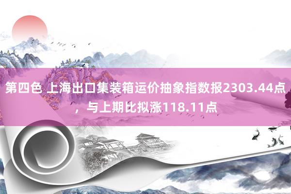 第四色 上海出口集装箱运价抽象指数报2303.44点，与上期比拟涨118.11点